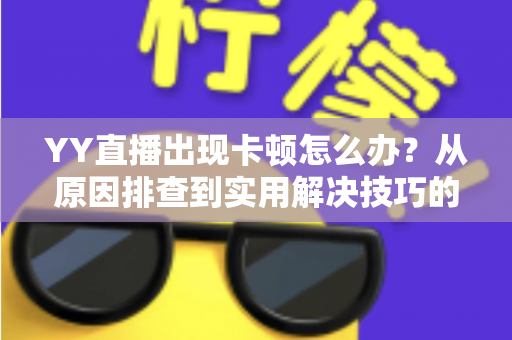 YY直播出现卡顿怎么办?从原因排查到实用解决技巧的完整指南 YY直播出现卡顿怎么办?从原因排查到实用解决技巧的完整指南