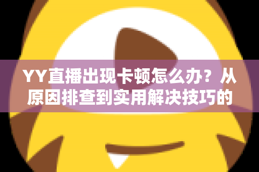 YY直播出现卡顿怎么办?从原因排查到实用解决技巧的完整指南 YY直播出现卡顿怎么办?从原因排查到实用解决技巧的完整指南