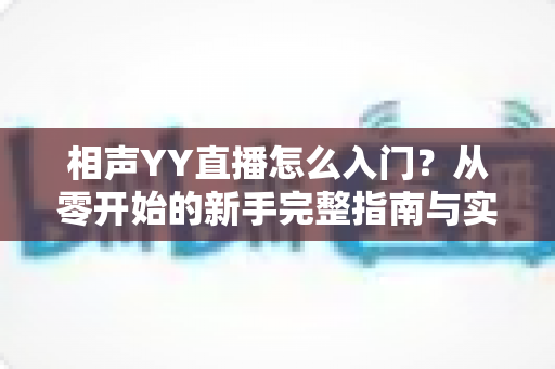 相声YY直播怎么入门?从零开始的新手完整指南与实操技巧 相声YY直播怎么入门?从零开始的新手完整指南与实操技巧