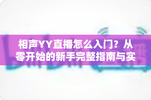 相声YY直播怎么入门？从零开始的新手完整指南与实操技巧
