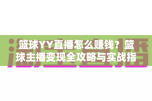 篮球YY直播怎么赚钱?篮球主播变现全攻略与实战指南 篮球YY直播怎么赚钱?篮球主播变现全攻略与实战指南