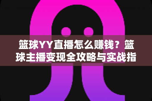 篮球YY直播怎么赚钱?篮球主播变现全攻略与实战指南 篮球YY直播怎么赚钱?篮球主播变现全攻略与实战指南