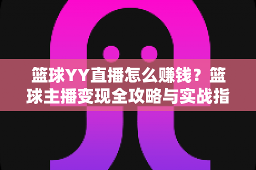 篮球YY直播怎么赚钱?篮球主播变现全攻略与实战指南 篮球YY直播怎么赚钱?篮球主播变现全攻略与实战指南