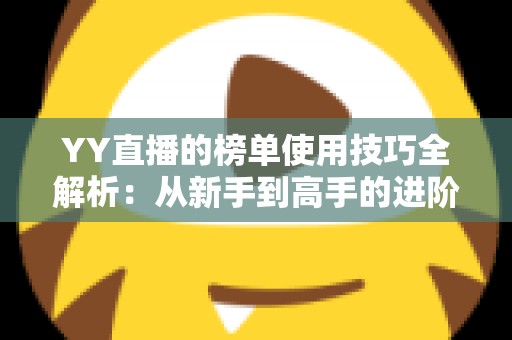 YY直播的榜单使用技巧全解析:从新手到高手的进阶指南,助你玩转直播间排名 YY直播的榜单使用技巧全解析:从新手到高手的进阶指南,助你玩转直播间排名