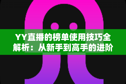 YY直播的榜单使用技巧全解析：从新手到高手的进阶指南，助你玩转直播间排名