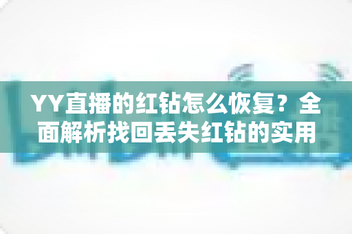 YY直播的红钻怎么恢复？全面解析找回丢失红钻的实用方法与避坑指南