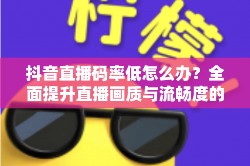 抖音直播码率低怎么办?全面提升直播画质与流畅度的完整优化指南 抖音直播码率低怎么办?全面提升直播画质与流畅度的完整优化指南