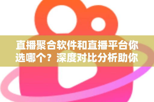 直播聚合软件和直播平台你选哪个?深度对比分析助你找到最适合的观看方案 直播聚合软件和直播平台你选哪个?深度对比分析助你找到最适合的观看方案