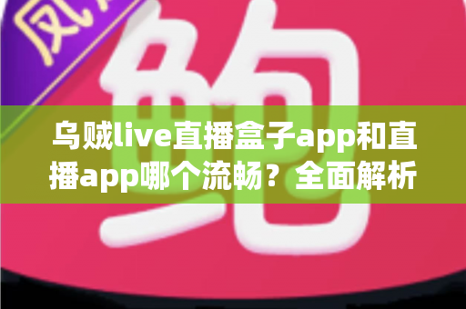 乌贼live直播盒子app和直播app哪个流畅？全面解析流畅度差异与实用选择指南