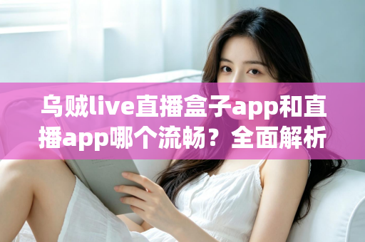 乌贼live直播盒子app和直播app哪个流畅？全面解析流畅度差异与实用选择指南