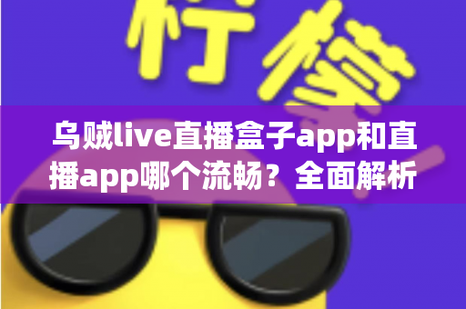 乌贼live直播盒子app和直播app哪个流畅？全面解析流畅度差异与实用选择指南