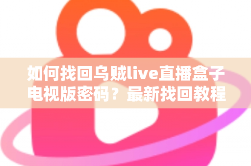 如何找回乌贼live直播盒子电视版密码?最新找回教程与密码保护全攻略 如何找回乌贼live直播盒子电视版密码?最新找回教程与密码保护全攻略