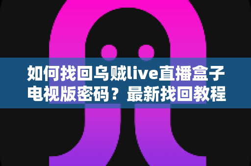 如何找回乌贼live直播盒子电视版密码?最新找回教程与密码保护全攻略 如何找回乌贼live直播盒子电视版密码?最新找回教程与密码保护全攻略