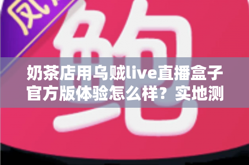 奶茶店用乌贼live直播盒子官方版体验怎么样?实地测评揭秘茶饮门店直播引流新利器 奶茶店用乌贼live直播盒子官方版体验怎么样?实地测评揭秘茶饮门店直播引流新利器