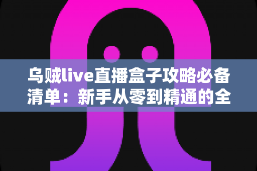 乌贼live直播盒子攻略必备清单：新手从零到精通的全流程实战指南