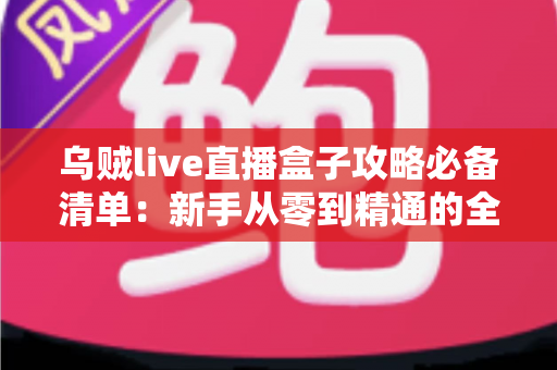 乌贼live直播盒子攻略必备清单：新手从零到精通的全流程实战指南