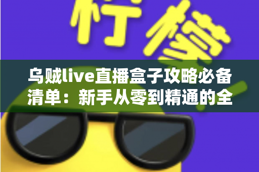乌贼live直播盒子攻略必备清单：新手从零到精通的全流程实战指南