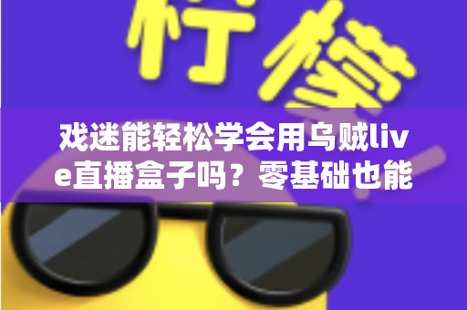 戏迷能轻松学会用乌贼live直播盒子吗?零基础也能上手的戏曲直播入门全攻略 戏迷能轻松学会用乌贼live直播盒子吗?零基础也能上手的戏曲直播入门全攻略