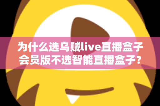 为什么选乌贼live直播盒子会员版不选智能直播盒子？深度对比解析与选购全指南