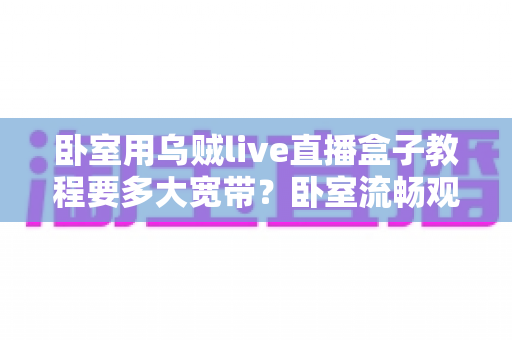 卧室用乌贼live直播盒子教程要多大宽带？卧室流畅观影带宽配置全指南