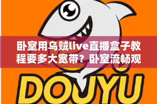 卧室用乌贼live直播盒子教程要多大宽带？卧室流畅观影带宽配置全指南