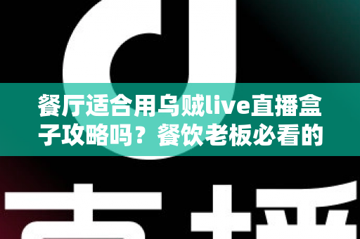 餐厅适合用乌贼live直播盒子攻略吗?餐饮老板必看的直播引流实战指南 餐厅适合用乌贼live直播盒子攻略吗?餐饮老板必看的直播引流实战指南