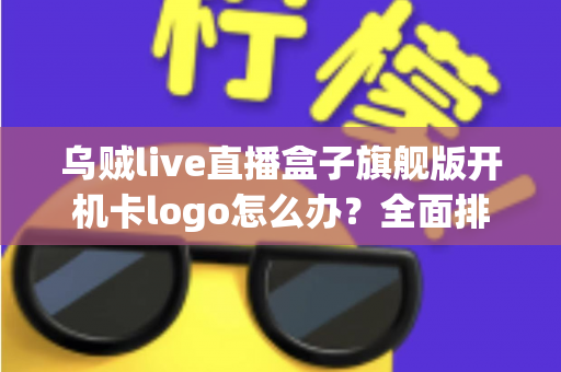 乌贼live直播盒子旗舰版开机卡logo怎么办？全面排查与快速修复指南