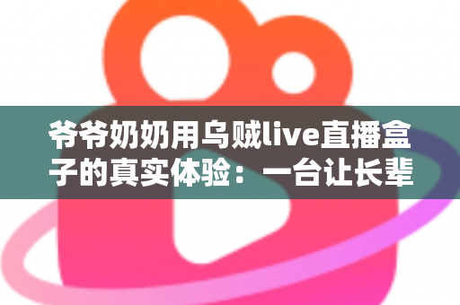 爷爷奶奶用乌贼live直播盒子的真实体验:一台让长辈爱不释手的电视神器 爷爷奶奶用乌贼live直播盒子的真实体验:一台让长辈爱不释手的电视神器