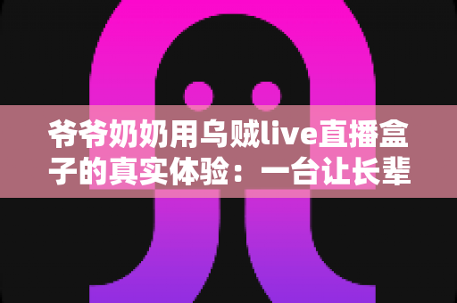 爷爷奶奶用乌贼live直播盒子的真实体验:一台让长辈爱不释手的电视神器 爷爷奶奶用乌贼live直播盒子的真实体验:一台让长辈爱不释手的电视神器