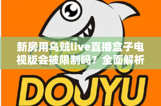 新房用乌贼live直播盒子电视版会被限制吗？全面解析限制原因、应对方法与使用建议