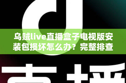 乌贼live直播盒子电视版安装包损坏怎么办？完整排查与解决方案指南