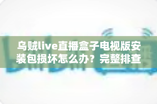 乌贼live直播盒子电视版安装包损坏怎么办？完整排查与解决方案指南