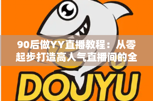 90后做YY直播教程：从零起步打造高人气直播间的全方位实战指南