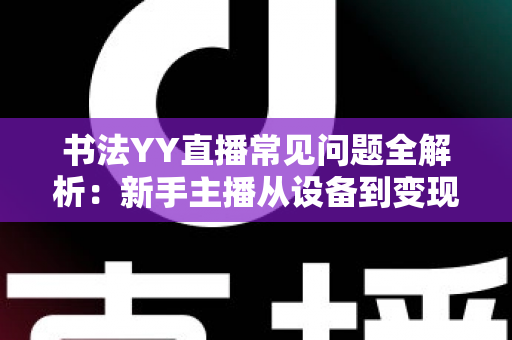 书法YY直播常见问题全解析:新手主播从设备到变现的一站式答疑指南 书法YY直播常见问题全解析:新手主播从设备到变现的一站式答疑指南