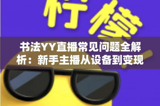 书法YY直播常见问题全解析:新手主播从设备到变现的一站式答疑指南 书法YY直播常见问题全解析:新手主播从设备到变现的一站式答疑指南