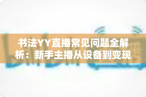 书法YY直播常见问题全解析：新手主播从设备到变现的一站式答疑指南
