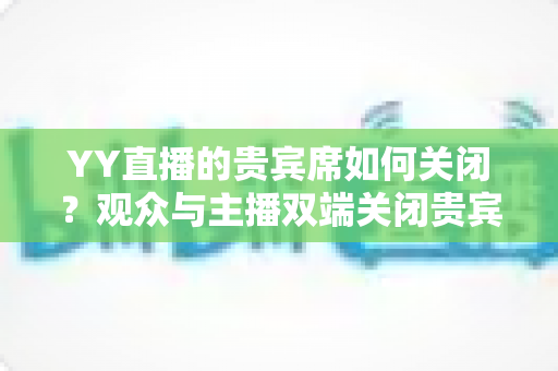 YY直播的贵宾席如何关闭？观众与主播双端关闭贵宾席的完整操作指南