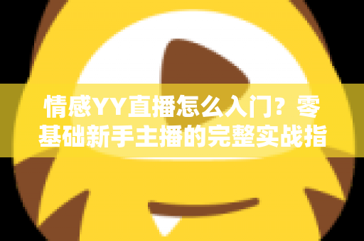 情感YY直播怎么入门？零基础新手主播的完整实战指南