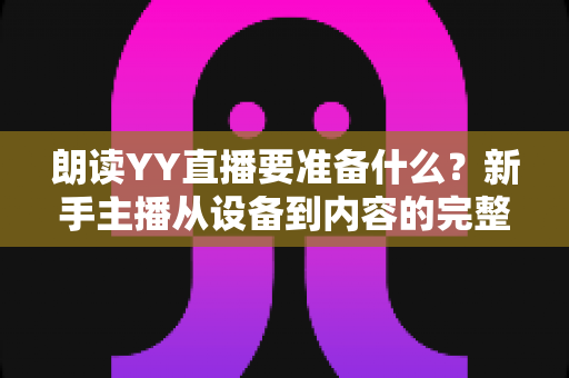 朗读YY直播要准备什么?新手主播从设备到内容的完整开播攻略 朗读YY直播要准备什么?新手主播从设备到内容的完整开播攻略