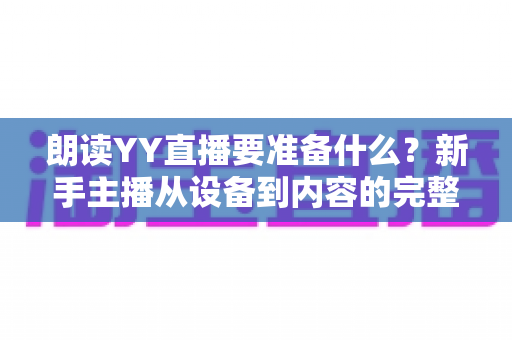 朗读YY直播要准备什么?新手主播从设备到内容的完整开播攻略 朗读YY直播要准备什么?新手主播从设备到内容的完整开播攻略