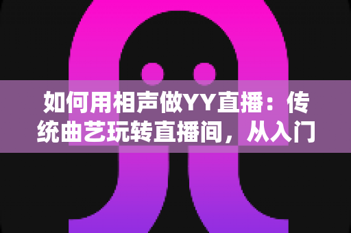 如何用相声做YY直播：传统曲艺玩转直播间，从入门到变现的完整指南