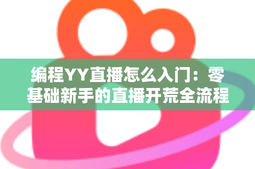 编程YY直播怎么入门：零基础新手的直播开荒全流程指南