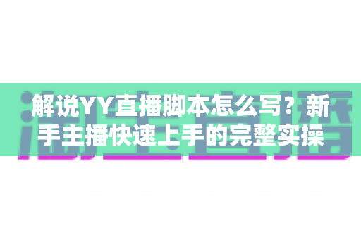 解说YY直播脚本怎么写?新手主播快速上手的完整实操指南 解说YY直播脚本怎么写?新手主播快速上手的完整实操指南
