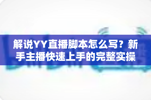解说YY直播脚本怎么写?新手主播快速上手的完整实操指南 解说YY直播脚本怎么写?新手主播快速上手的完整实操指南