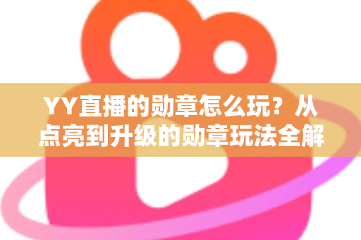 YY直播的勋章怎么玩?从点亮到升级的勋章玩法全解析,助你解锁专属特权 YY直播的勋章怎么玩?从点亮到升级的勋章玩法全解析,助你解锁专属特权