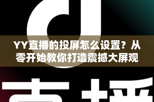 YY直播的投屏怎么设置?从零开始教你打造震撼大屏观看体验 YY直播的投屏怎么设置?从零开始教你打造震撼大屏观看体验