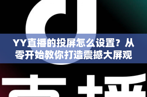 YY直播的投屏怎么设置?从零开始教你打造震撼大屏观看体验 YY直播的投屏怎么设置?从零开始教你打造震撼大屏观看体验