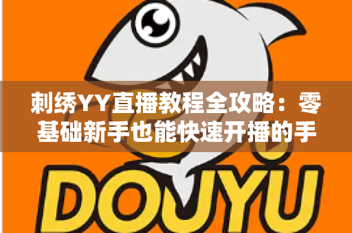 刺绣YY直播教程全攻略：零基础新手也能快速开播的手工刺绣直播实战指南