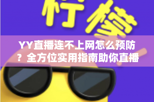 YY直播连不上网怎么预防?全方位实用指南助你直播无忧 YY直播连不上网怎么预防?全方位实用指南助你直播无忧