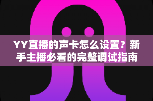 YY直播的声卡怎么设置?新手主播必看的完整调试指南与音质优化技巧 YY直播的声卡怎么设置?新手主播必看的完整调试指南与音质优化技巧